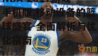 NBA 2017游戏手机版,移动设备的篮球盛宴-全面解析与优化指南