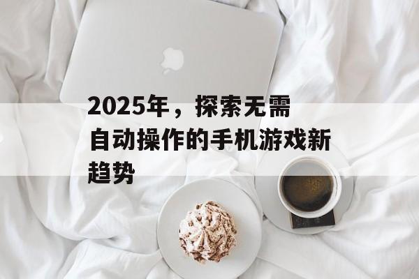 2025年，探索无需自动操作的手机游戏新趋势
