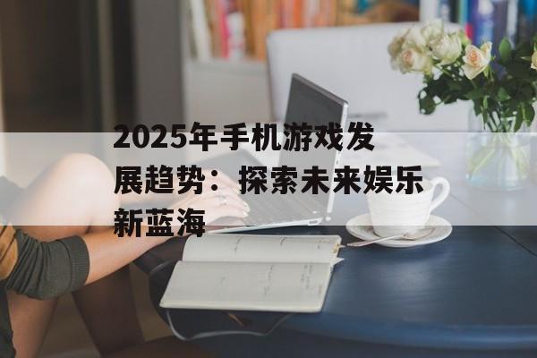 2025年手机游戏发展趋势：探索未来娱乐新蓝海