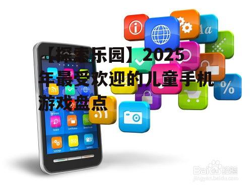 【探索乐园】2025年最受欢迎的儿童手机游戏盘点