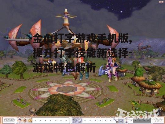 金山打字游戏手机版,提升打字技能新选择-游戏特色解析