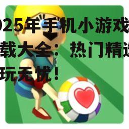 2025年手机小游戏下载大全：热门精选，畅玩无忧！