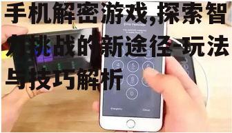 手机解密游戏,探索智力挑战的新途径-玩法与技巧解析