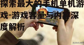 探索最大的手机单机游戏-游戏容量与内容深度解析