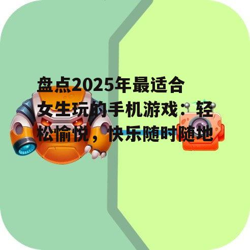 盘点2025年最适合女生玩的手机游戏：轻松愉悦，快乐随时随地