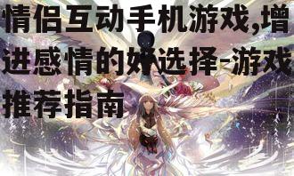 情侣互动手机游戏,增进感情的好选择-游戏推荐指南