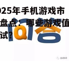 2025年手机游戏市场盘点：哪些游戏值得一试？