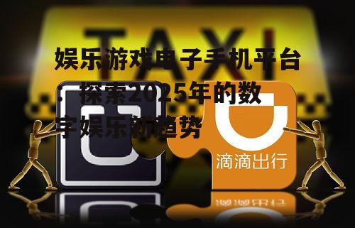 娱乐游戏电子手机平台：探索2025年的数字娱乐新趋势
