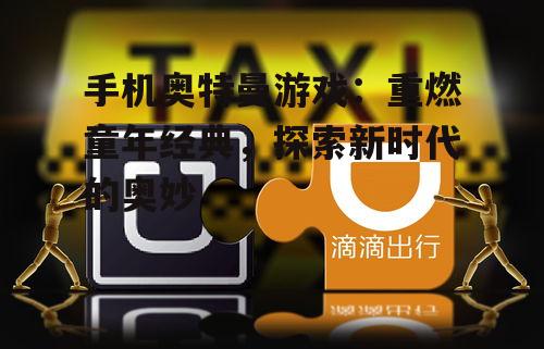 手机奥特曼游戏：重燃童年经典，探索新时代的奥妙