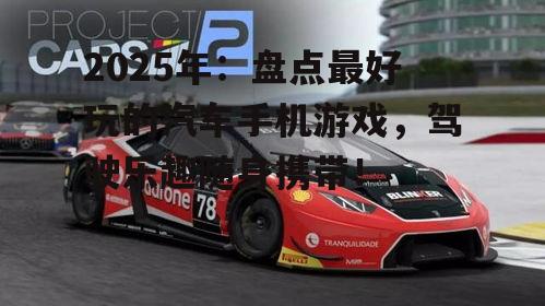 2025年：盘点最好玩的汽车手机游戏，驾驶乐趣随身携带！