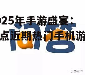 2025年手游盛宴：盘点近期热门手机游戏