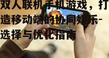 三、优化双人联机手机游戏体验