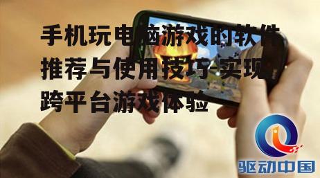 手机玩电脑游戏的软件推荐与使用技巧-实现跨平台游戏体验