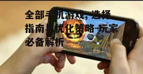 全部手机游戏, 选择指南与优化策略-玩家必备解析