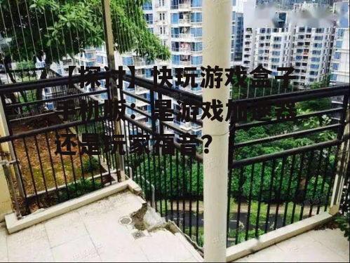 【探讨】快玩游戏盒子手机版:是游戏加速器还是玩家福音?