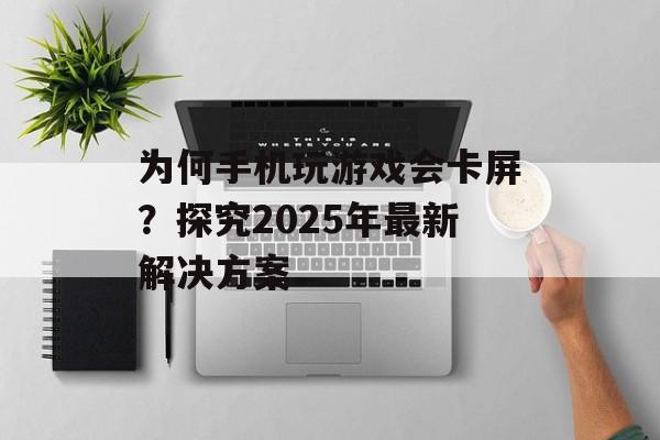 为何手机玩游戏会卡屏？探究2025年最新解决方案