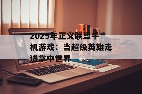 2025年正义联盟手机游戏：当超级英雄走进掌中世界