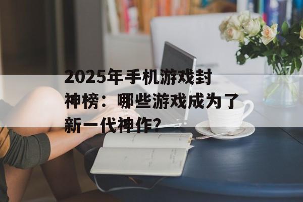 2025年手机游戏封神榜：哪些游戏成为了新一代神作？
