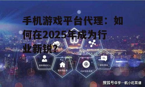 手机游戏平台代理：如何在2025年成为行业新锐？