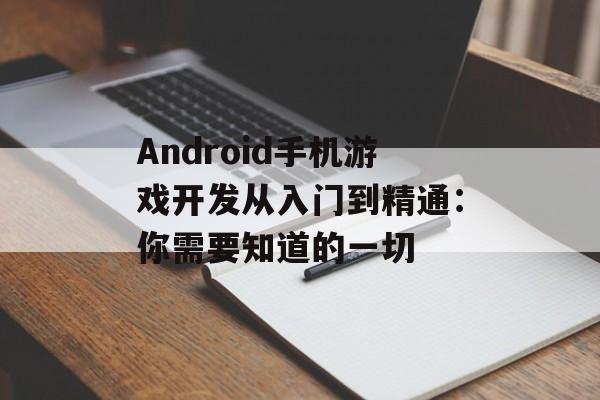 Android手机游戏开发从入门到精通：你需要知道的一切