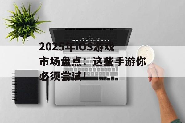 2025年iOS游戏市场盘点：这些手游你必须尝试！