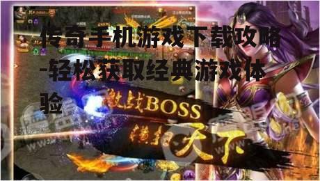 传奇手机游戏下载攻略-轻松获取经典游戏体验