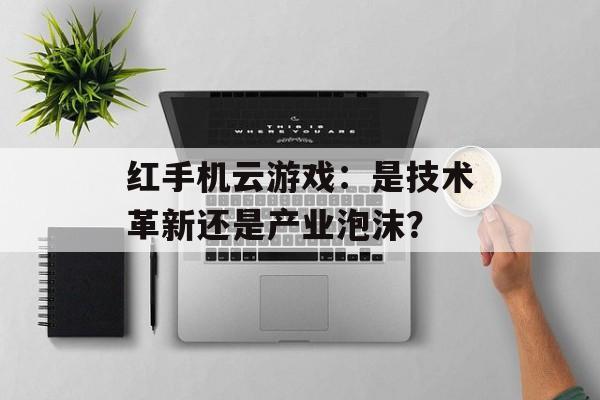 红手机云游戏：是技术革新还是产业泡沫？