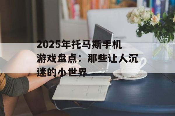 2025年托马斯手机游戏盘点：那些让人沉迷的小世界