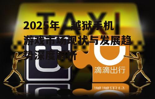 2025年，越狱手机游戏市场现状与发展趋势深度解析