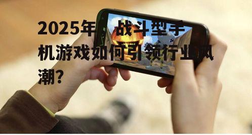 2025年，战斗型手机游戏如何引领行业风潮？