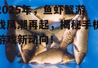2025年，鱼虾蟹游戏风潮再起，揭秘手机游戏新动向！