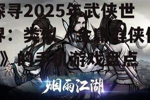 探寻2025年武侠世界:类似《金庸群侠传X》的手机游戏盘点