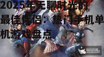 2025年无聊时光的最佳伴侣:热门手机单机游戏盘点