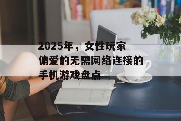 2025年，女性玩家偏爱的无需网络连接的手机游戏盘点