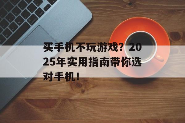 买手机不玩游戏？2025年实用指南带你选对手机！