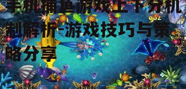 手机捕鱼游戏上下分机制解析-游戏技巧与策略分享