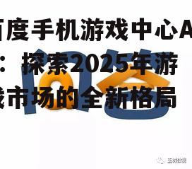 百度手机游戏中心App：探索2025年游戏市场的全新格局