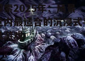 探索2025年:风景党内最适合的沉浸式手机游戏