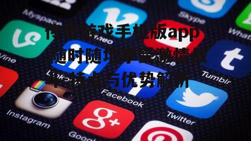 传奇游戏手机版app,随时随地享受激情战斗-特点与优势解析