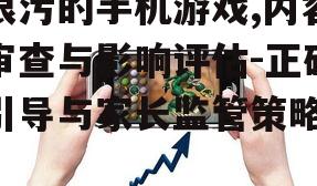 很污的手机游戏,内容审查与影响评估-正确引导与家长监管策略