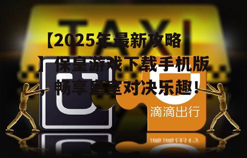 【2025年最新攻略】保皇游戏下载手机版，畅享皇室对决乐趣！