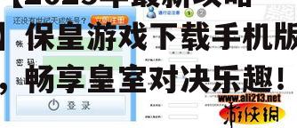 【2025年最新攻略】保皇游戏下载手机版，畅享皇室对决乐趣！