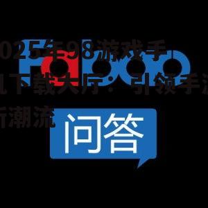 2025年98游戏手机下载大厅：引领手游新潮流