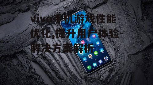 vivo手机游戏性能优化,提升用户体验-解决方案解析