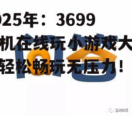 2025年：3699手机在线玩小游戏大全，轻松畅玩无压力！