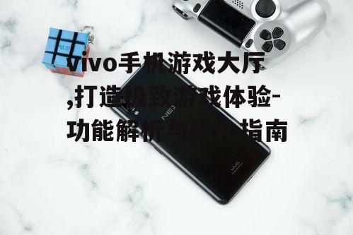 vivo手机游戏大厅,打造极致游戏体验-功能解析与优化指南