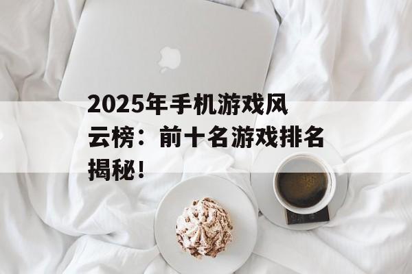 2025年手机游戏风云榜：前十名游戏排名揭秘！
