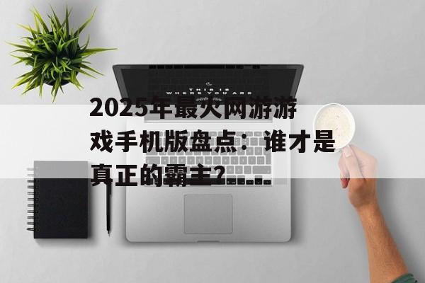2025年最火网游游戏手机版盘点：谁才是真正的霸主？
