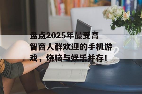 盘点2025年最受高智商人群欢迎的手机游戏，烧脑与娱乐并存！