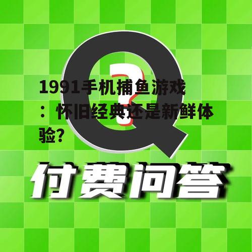 1991手机捕鱼游戏:怀旧经典还是新鲜体验?